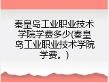 秦皇岛工业职业技术学院学费多少(秦皇岛工业职业技术学院学费。)
