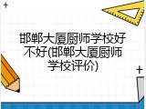 邯郸大厦厨师学校好不好(邯郸大厦厨师学校评价)