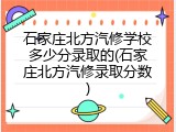 石家庄北方汽修学校多少分录取的(石家庄北方汽修录取分数)