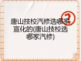 唐山技校汽修选哪家宣化的(唐山技校选哪家汽修)