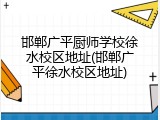邯郸广平厨师学校徐水校区地址(邯郸广平徐水校区地址)