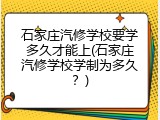 石家庄汽修学校要学多久才能上(石家庄汽修学校学制为多久?)