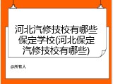 河北汽修技校有哪些保定学校(河北保定汽修技校有哪些)