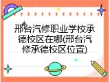 邢台汽修职业学校承德校区在哪(邢台汽修承德校区位置)