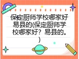 保定厨师学校哪家好易县的(保定厨师学校哪家好？易县的。)