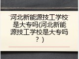 河北新能源技工学校是大专吗(河北新能源技工学校是大专吗？)