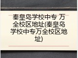 秦皇岛学校中专 万全校区地址(秦皇岛学校中专万全校区地址)