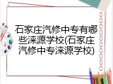 石家庄汽修中专有哪些涞源学校(石家庄汽修中专涞源学校)
