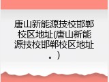 唐山新能源技校邯郸校区地址(唐山新能源技校邯郸校区地址。)