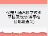 保定万通汽修学校滦平校区地址(滦平校区地址查询)