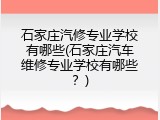 石家庄汽修专业学校有哪些(石家庄汽车维修专业学校有哪些？)