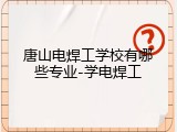 唐山电焊工学校有哪些专业-学电焊工