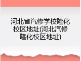河北省汽修学校隆化校区地址(河北汽修隆化校区地址)
