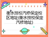 衡水技校汽修保定校区地址(衡水技校保定汽修地址)