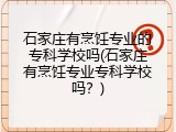 石家庄有烹饪专业的专科学校吗(石家庄有烹饪专业专科学校吗?)