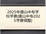 2025年唐山中专学校学费(唐山中专2025学费调整)