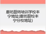 廊坊厨师培训学校丰宁地址(廊坊厨校丰宁分校地址)