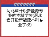 河北省开设新能源专业的本科学校(河北省开设新能源本科专业学校)