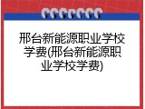 邢台新能源职业学校学费(邢台新能源职业学校学费)