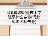 河北能源职业技术学院是什么专业(河北能源职院专业)