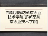 邯郸到廊坊燕京职业技术学院(邯郸至燕京职业技术学院)