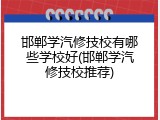 邯郸学汽修技校有哪些学校好(邯郸学汽修技校推荐)