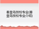 秦皇岛技校专业(秦皇岛技校专业介绍)