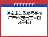 保定玉兰香厨师学校广告(保定玉兰香厨师学校)