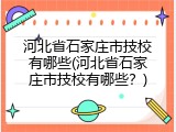 河北省石家庄市技校有哪些(河北省石家庄市技校有哪些?)
