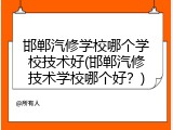 邯郸汽修学校哪个学校技术好(邯郸汽修技术学校哪个好?)