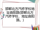邯郸北方汽修学校地址曲阳路(邯郸北方汽修学校,地址曲阳路。)