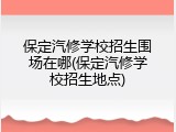 保定汽修学校招生围场在哪(保定汽修学校招生地点)