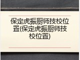 保定虎振厨师技校位置(保定虎振厨师技校位置)
