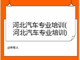 河北汽车专业培训(河北汽车专业培训)