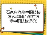 石家庄汽修中职技校怎么样啊(石家庄汽修中职技校评价)