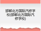 邯郸北方国际汽修学校(邯郸北方国际汽修学校)