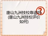 唐山九洲技校靠谱吗(唐山九洲技校评价如何)