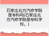石家庄北方汽修学院是专科吗(石家庄北方汽修学院是专科学校。)