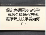 保定虎振厨师技校学费怎么样呀(保定虎振厨师技校学费如何?)