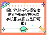 保定汽修学校报名廊坊能报吗(保定汽修学校报名廊坊是否可报)