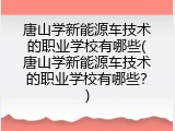 唐山学新能源车技术的职业学校有哪些(唐山学新能源车技术的职业学校有哪些？)