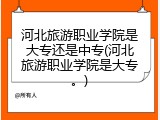 河北旅游职业学院是大专还是中专(河北旅游职业学院是大专。)