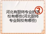 河北有厨师专业的学校有哪些(河北厨师专业院校有哪些)