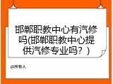 邯郸职教中心有汽修吗(邯郸职教中心提供汽修专业吗?)