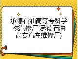 承德石油高等专科学校汽修厂(承德石油高专汽车维修厂)