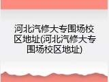 河北汽修大专围场校区地址(河北汽修大专围场校区地址)
