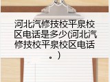 河北汽修技校平泉校区电话是多少(河北汽修技校平泉校区电话。)