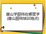 唐山学厨师在哪里学(唐山厨师培训地点)