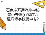 石家庄万通汽修学校是中专吗(石家庄万通汽修学校属中专?)