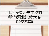 河北汽修大专学校有哪些(河北汽修大专院校名单)
